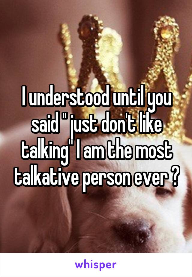 I understood until you said " just don't like talking" I am the most talkative person ever 😂