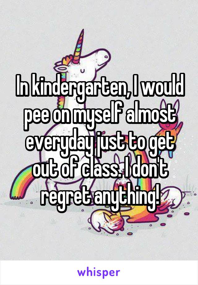 In kindergarten, I would pee on myself almost everyday just to get out of class. I don't regret anything!