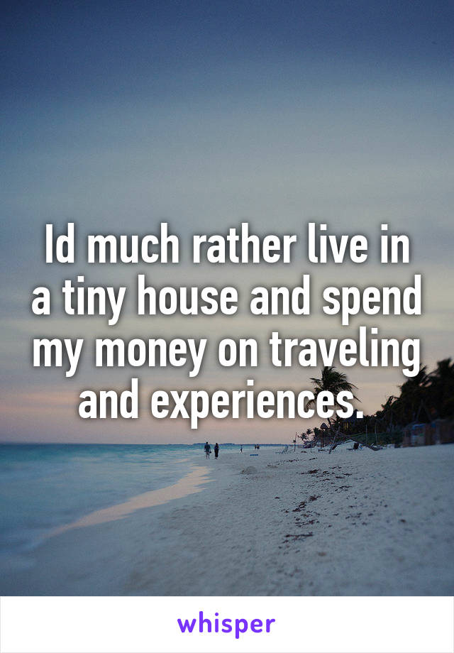 Id much rather live in a tiny house and spend my money on traveling and experiences. 