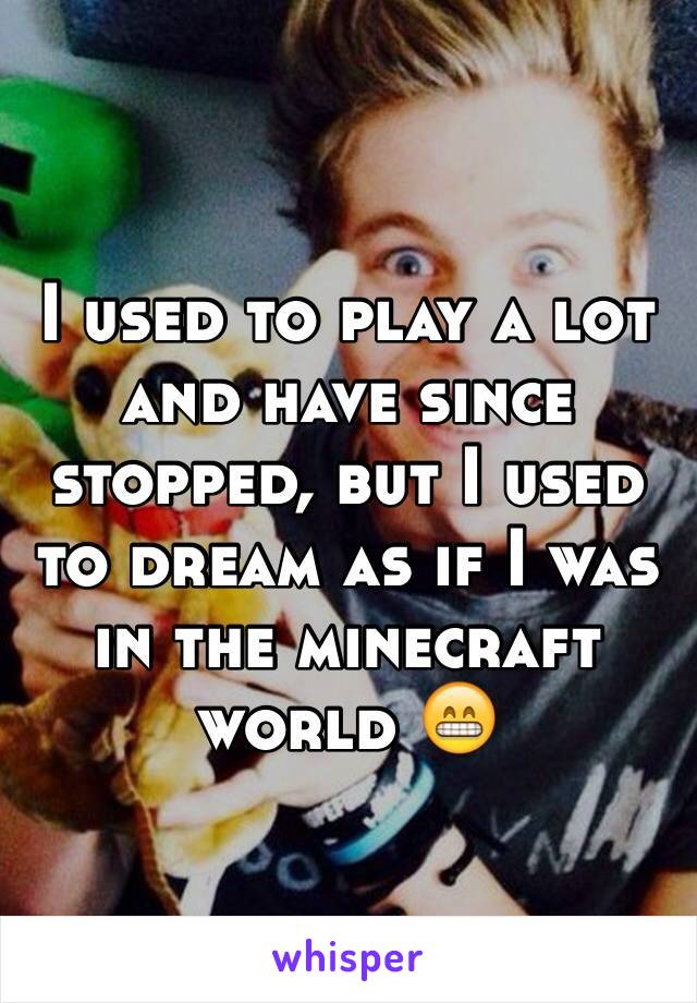 I used to play a lot and have since stopped, but I used to dream as if I was in the minecraft world 😁