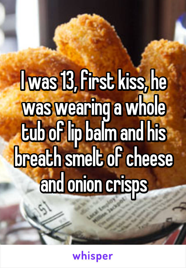 I was 13, first kiss, he was wearing a whole tub of lip balm and his breath smelt of cheese and onion crisps