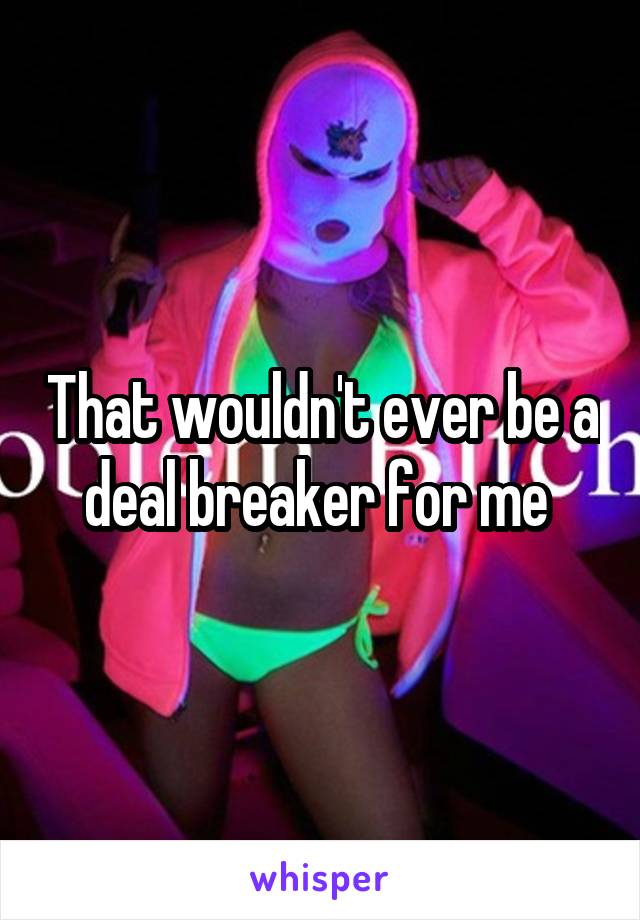 That wouldn't ever be a deal breaker for me 