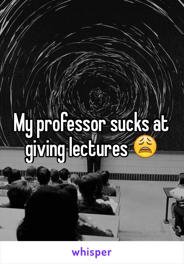 My professor sucks at giving lectures 😩