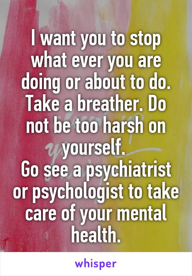 I want you to stop what ever you are doing or about to do. Take a breather. Do not be too harsh on yourself. 
Go see a psychiatrist or psychologist to take care of your mental health.