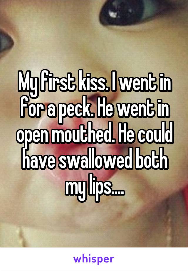 My first kiss. I went in for a peck. He went in open mouthed. He could have swallowed both my lips....