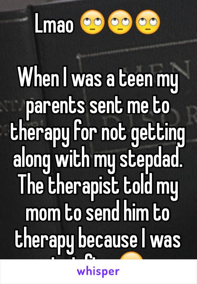 Lmao 🙄🙄🙄 

When I was a teen my parents sent me to therapy for not getting along with my stepdad. 
The therapist told my mom to send him to therapy because I was just fine 😂