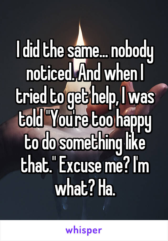 I did the same... nobody noticed. And when I tried to get help, I was told "You're too happy to do something like that." Excuse me? I'm what? Ha.