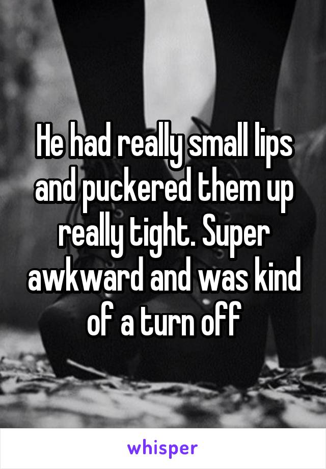 He had really small lips and puckered them up really tight. Super awkward and was kind of a turn off