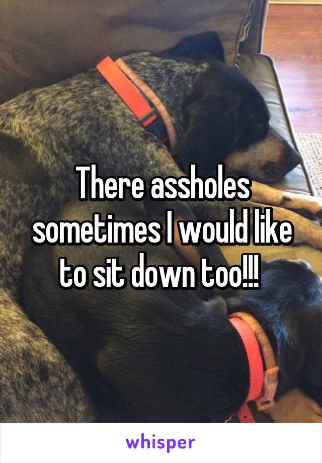 There assholes sometimes I would like to sit down too!!! 