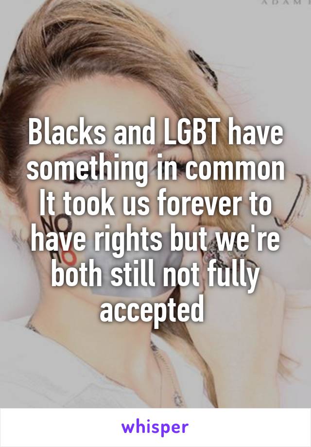 Blacks and LGBT have something in common
It took us forever to have rights but we're both still not fully accepted 