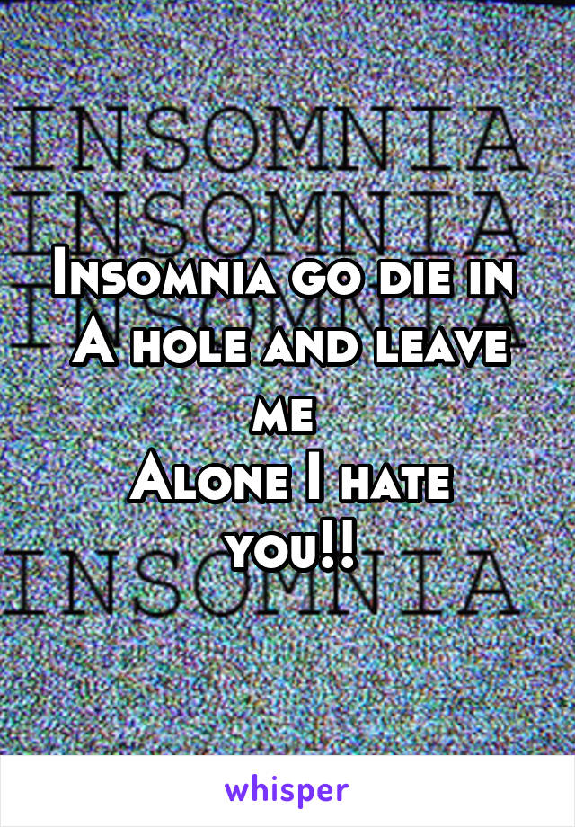 Insomnia go die in 
A hole and leave me 
Alone I hate you!!