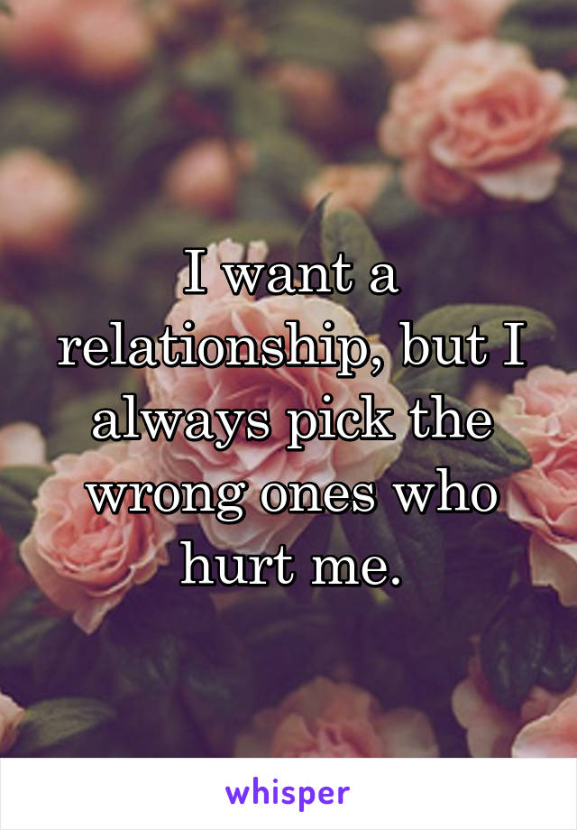 I want a relationship, but I always pick the wrong ones who hurt me.