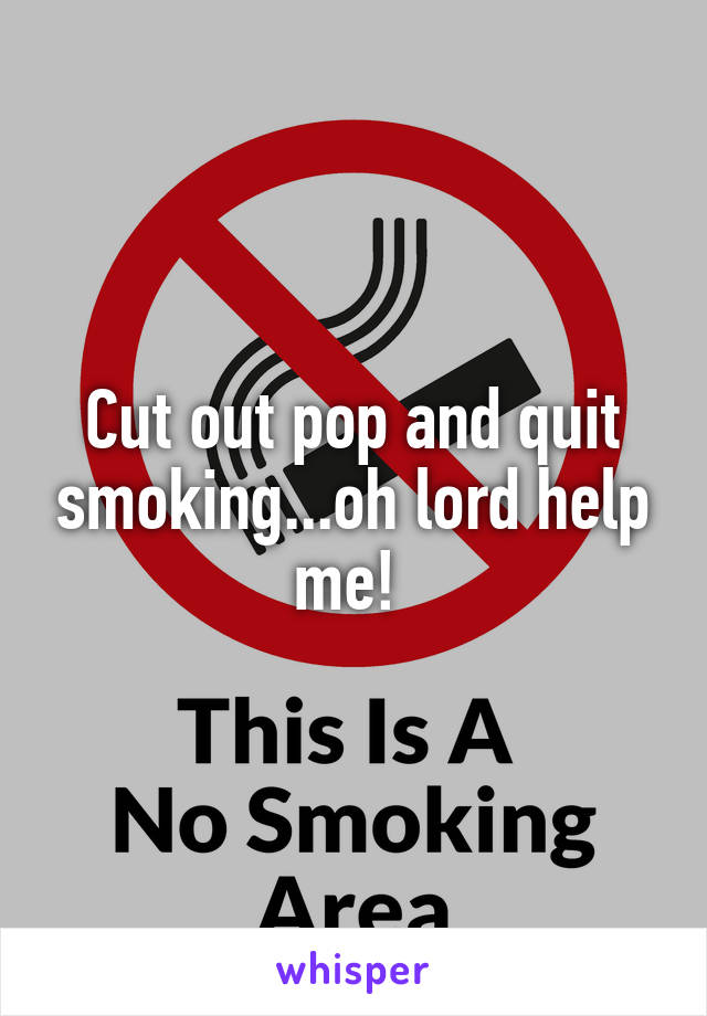 Cut out pop and quit smoking...oh lord help me! 
