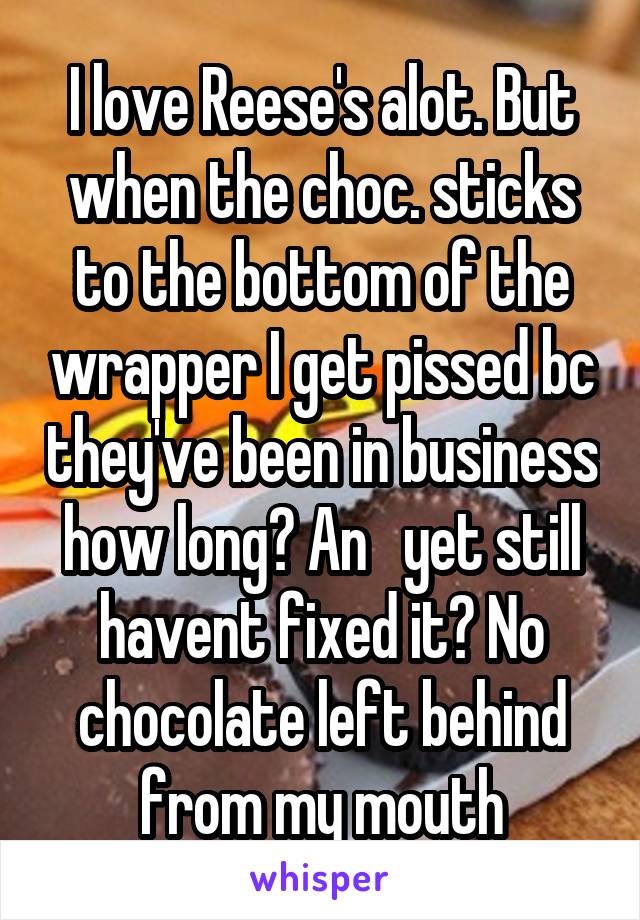 I love Reese's alot. But when the choc. sticks to the bottom of the wrapper I get pissed bc they've been in business how long? An   yet still havent fixed it? No chocolate left behind from my mouth
