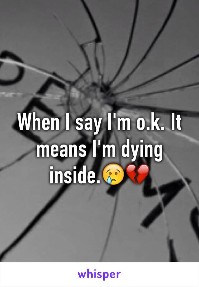 When I say I'm o.k. It means I'm dying inside.😢💔
