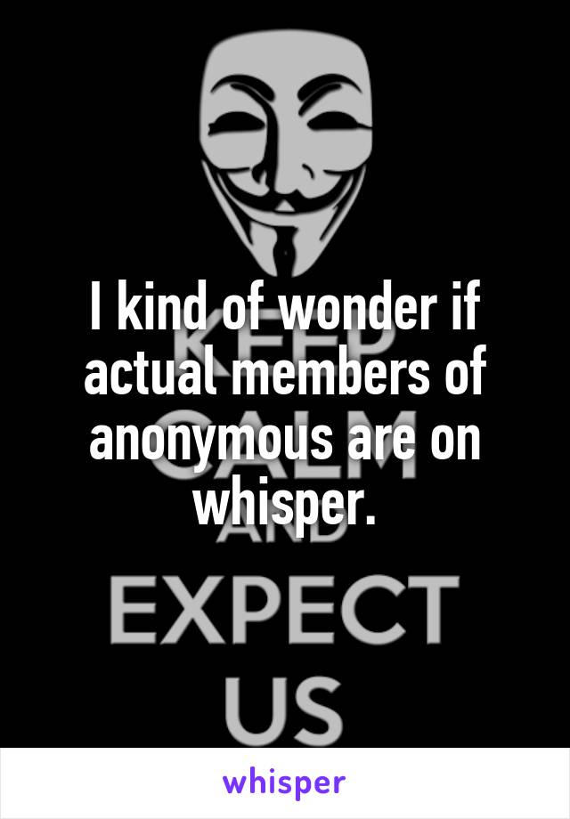 I kind of wonder if actual members of anonymous are on whisper.