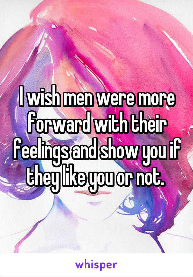 I wish men were more forward with their feelings and show you if they like you or not. 