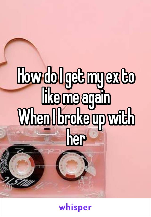 How do I get my ex to like me again
When I broke up with her