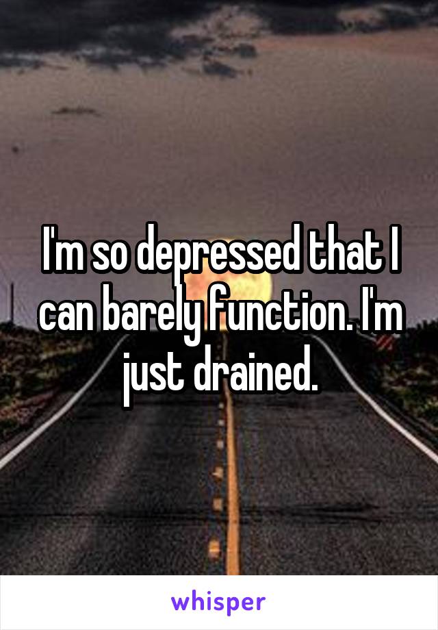 I'm so depressed that I can barely function. I'm just drained.