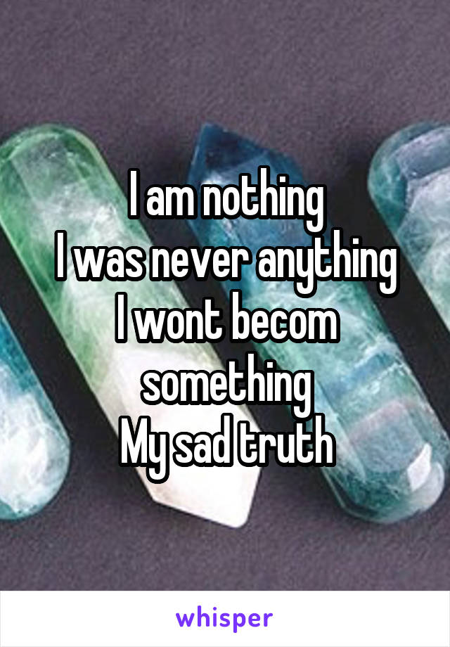 I am nothing
I was never anything
I wont becom something
My sad truth