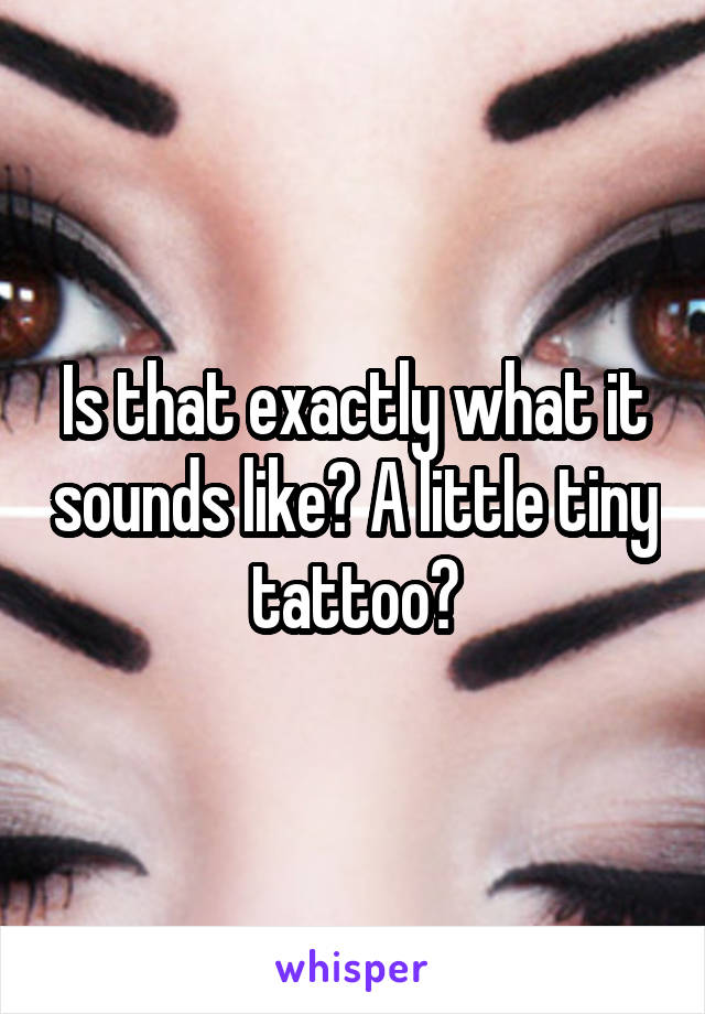 Is that exactly what it sounds like? A little tiny tattoo?