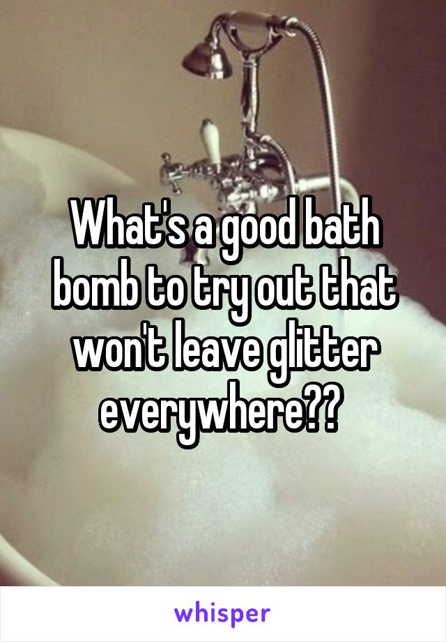 What's a good bath bomb to try out that won't leave glitter everywhere?? 