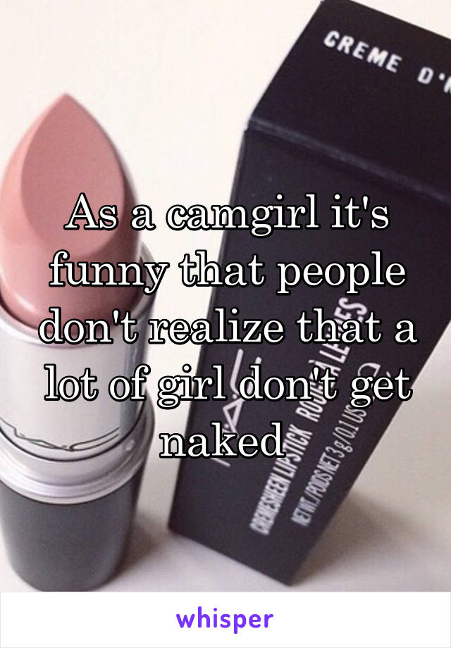 As a camgirl it's funny that people don't realize that a lot of girl don't get naked 