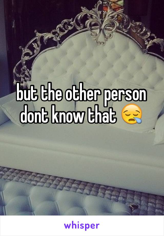 but the other person dont know that 😪