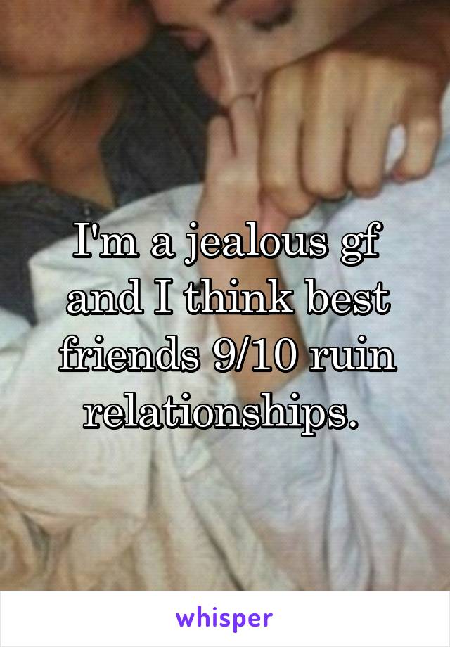 I'm a jealous gf and I think best friends 9/10 ruin relationships. 