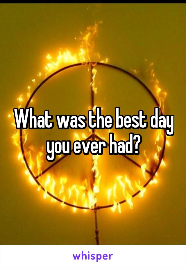 What was the best day you ever had?