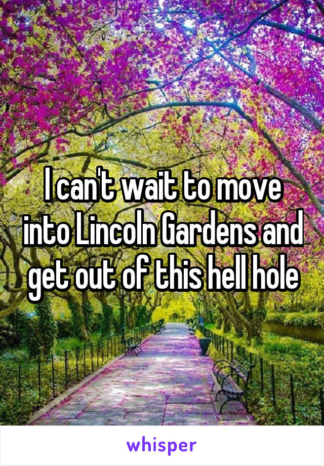 I can't wait to move into Lincoln Gardens and get out of this hell hole