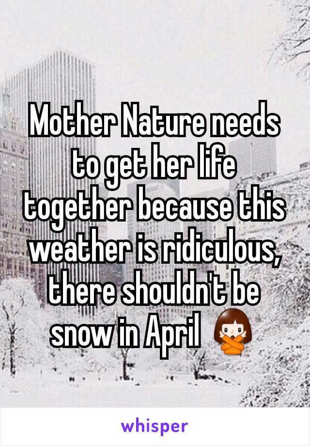 Mother Nature needs to get her life together because this weather is ridiculous, there shouldn't be snow in April 🙅