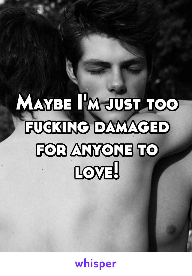 Maybe I'm just too fucking damaged for anyone to love!