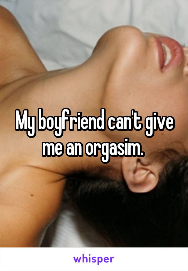 My boyfriend can't give me an orgasim. 