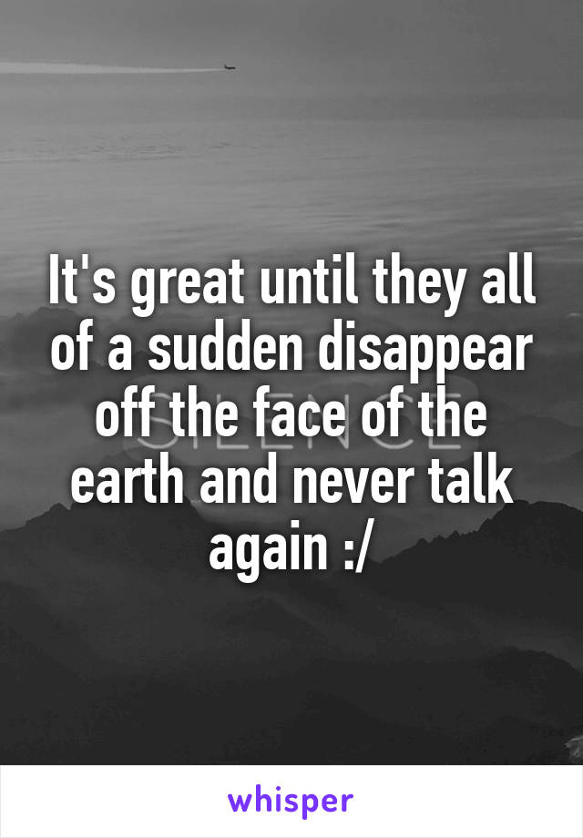 It's great until they all of a sudden disappear off the face of the earth and never talk again :/
