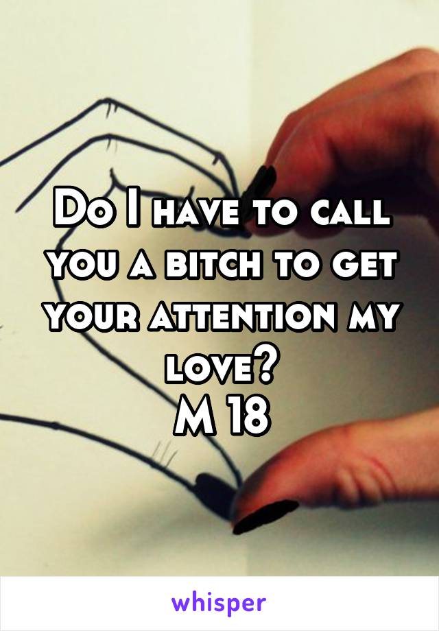 Do I have to call you a bitch to get your attention my love?
M 18
