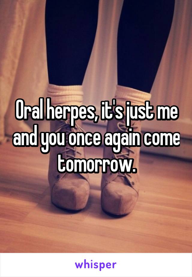 Oral herpes, it's just me and you once again come tomorrow.