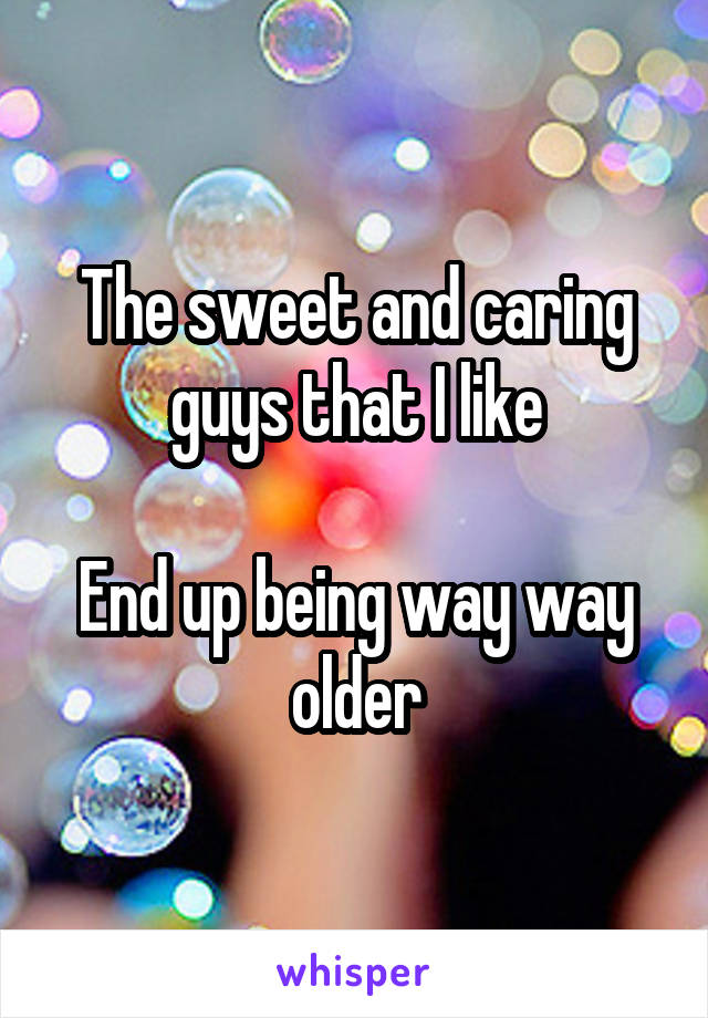 The sweet and caring guys that I like

End up being way way older