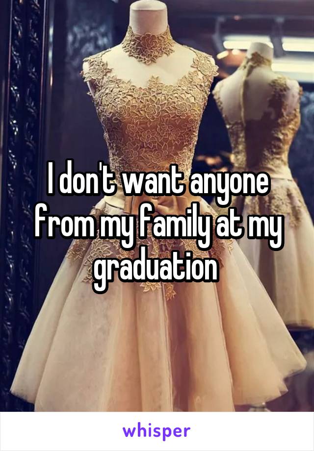 I don't want anyone from my family at my graduation 