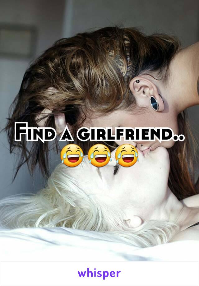 Find a girlfriend..
😂😂😂