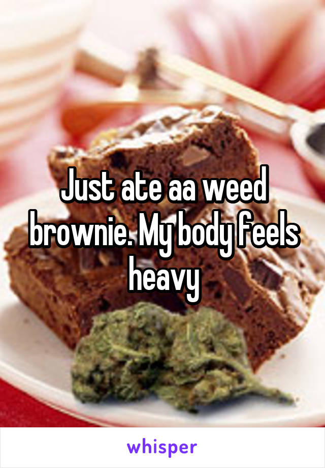 Just ate aa weed brownie. My body feels heavy