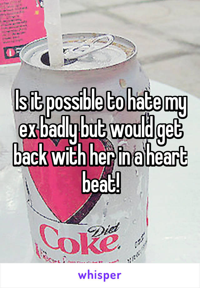 Is it possible to hate my ex badly but would get back with her in a heart beat!