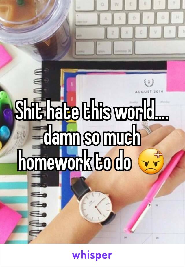 Shit hate this world.... damn so much homework to do 😡