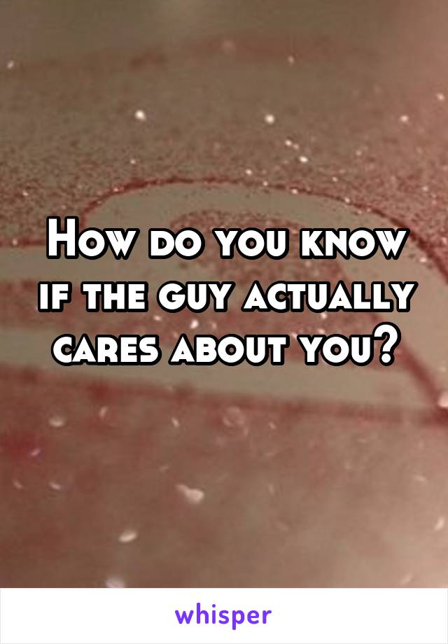 How do you know if the guy actually cares about you?
