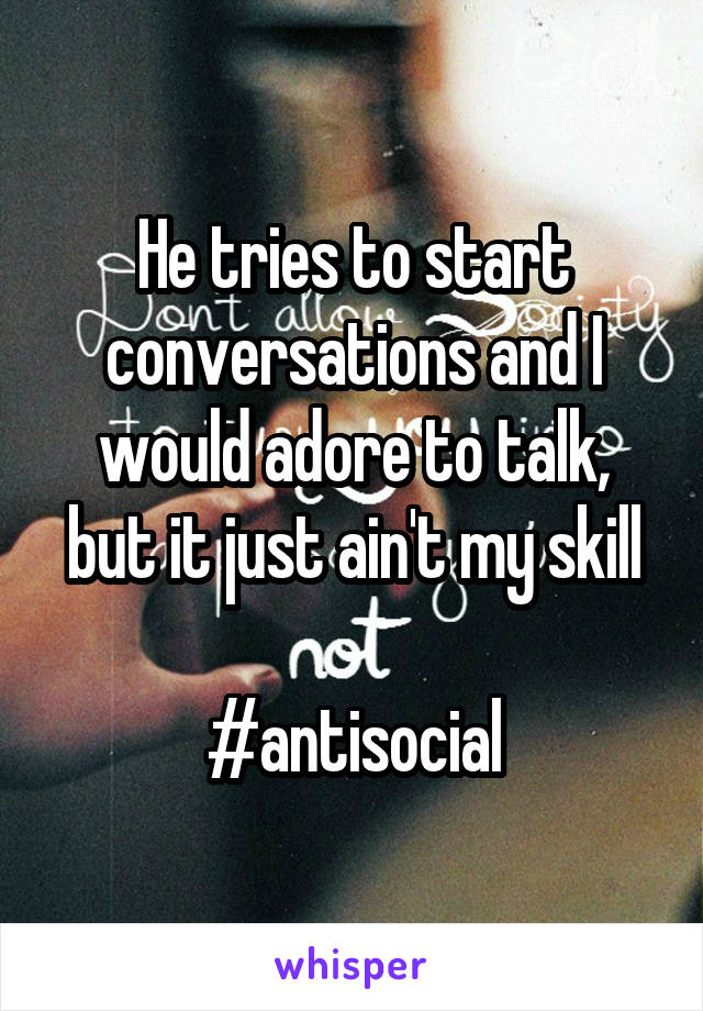 He tries to start conversations and I would adore to talk, but it just ain't my skill

#antisocial