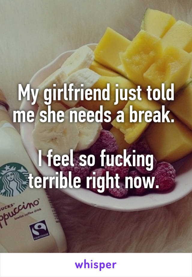 My girlfriend just told me she needs a break. 

I feel so fucking terrible right now. 