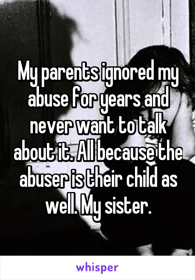 My parents ignored my abuse for years and never want to talk about it. All because the abuser is their child as well. My sister.