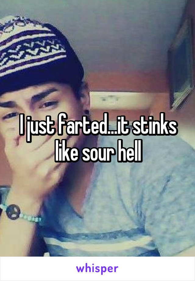 I just farted...it stinks like sour hell