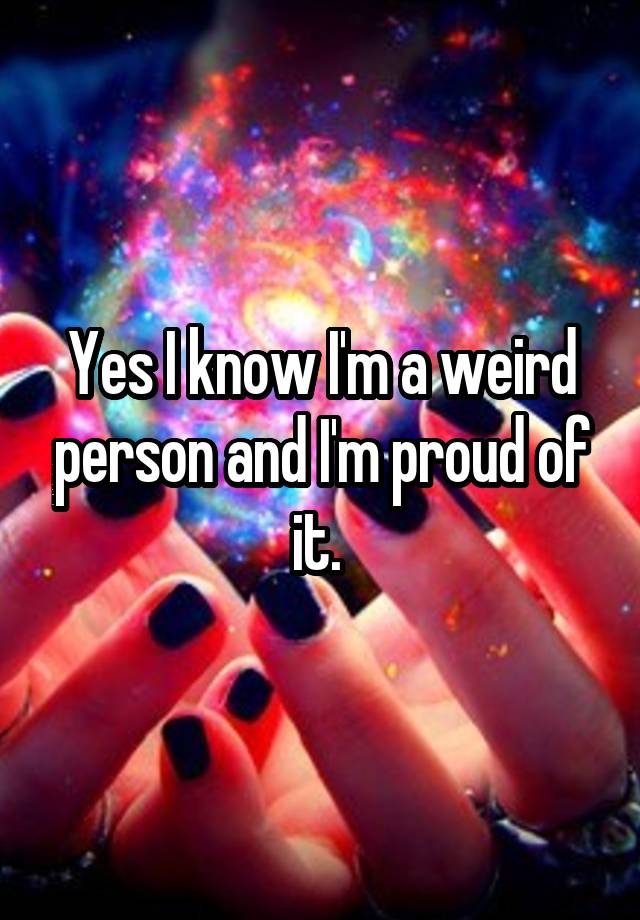 yes-i-know-i-m-a-weird-person-and-i-m-proud-of-it