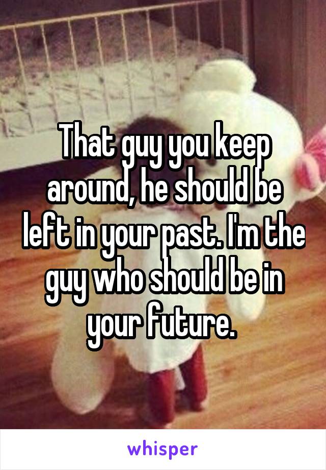That guy you keep around, he should be left in your past. I'm the guy who should be in your future. 